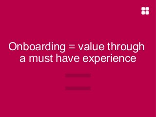 Onboarding = value through
a must have experience

=

 