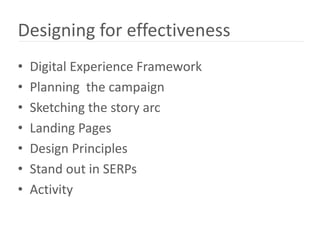 Designing for effectiveness
•   Digital Experience Framework
•   Planning the campaign
•   Sketching the story arc
•   Landing Pages
•   Design Principles
•   Stand out in SERPs
•   Activity
 