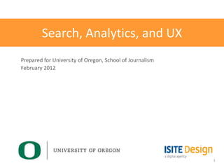 Search, Analytics, and UX
Prepared for University of Oregon, School of Journalism
February 2012




                                                          1
 