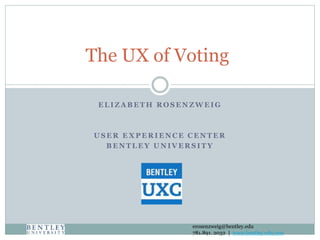 The UX of Voting 
ELIZABETH ROSENZWEIG 
USER EXPERIENCE CENTER 
BENTLEY UNIVERSITY 
erosenzweig@bentley.edu 
781.891. 2032 | www.bentley.edu/uxc 
 