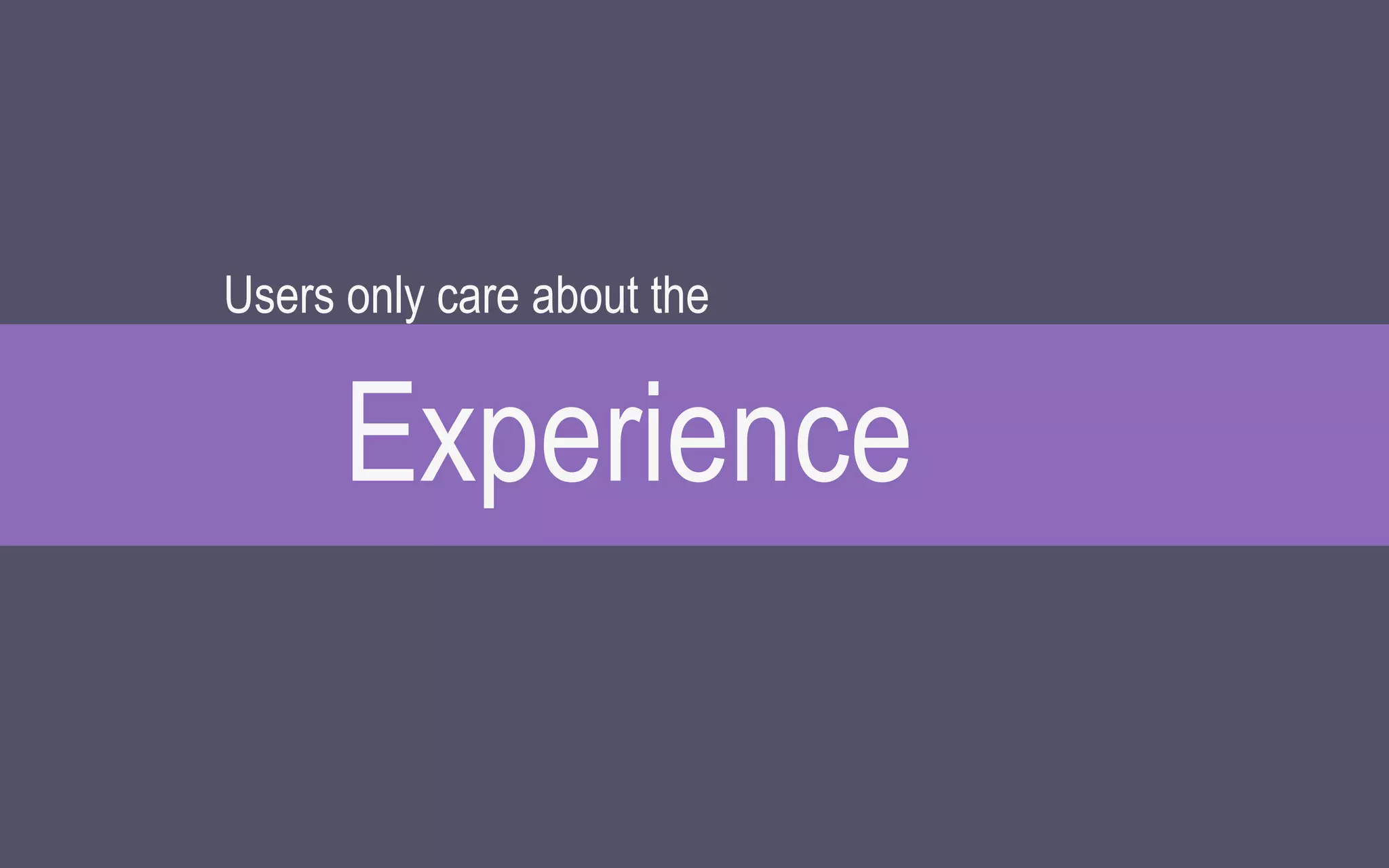 Experience
Users only care about the
 