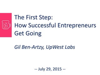 The First Step:
How Successful Entrepreneurs
Get Going
Gil Ben-Artzy, UpWest Labs
-- July 29, 2015 --
 