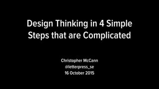 Christopher McCann
@letterpress_se
16 October 2015
Design Thinking in 4 Simple
Steps that are Complicated
 