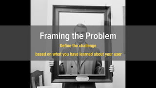 Framing the Problem
Deﬁne the challenge
based on what you have learned about your user
 