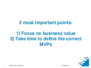 2 most important points:
1) Focus on business value
2) Take time to define the correct
MVPs

7

© 2013 Tieto Corporation

...
