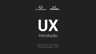 | Programa Crescer | UX - Introdução
UXIntrodução
Daniele Lemos dos Santos
Núcleo de Design - CWI
 