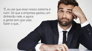 | Programa Crescer | UX - Introdução
"É, eu sei que esse nosso sistema é
ruim. Só que a empresa gastou um
dinheirão nele, e agora
a gente tem que usar,
fazer o que..."
 