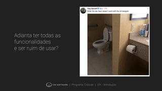 | Programa Crescer | UX - Introdução
Adianta ter todas as
funcionalidades
e ser ruim de usar?
 