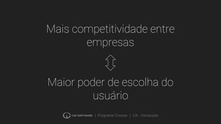 | Programa Crescer | UX - Introdução
Mais competitividade entre
empresas
Maior poder de escolha do
usuário
 