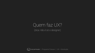 | Programa Crescer | UX - Introdução
Quem faz UX?
(dica: não é só o designer)
 