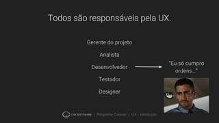 | Programa Crescer | UX - Introdução
Todos são responsáveis pela UX.
Gerente do projeto
Analista
Desenvolvedor
Testador
Designer
“Eu só cumpro
ordens…”
 
