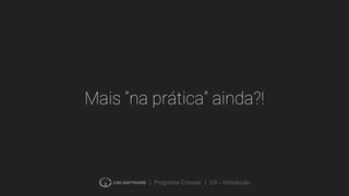 | Programa Crescer | UX - Introdução
Mais “na prática” ainda?!
 