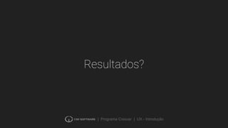 | Programa Crescer | UX - Introdução
Resultados?
 