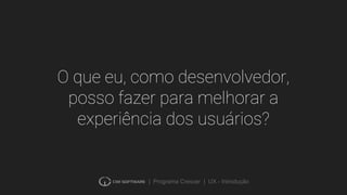 | Programa Crescer | UX - Introdução
O que eu, como desenvolvedor,
posso fazer para melhorar a
experiência dos usuários?
 