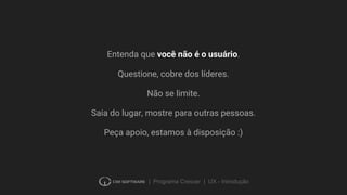 | Programa Crescer | UX - Introdução
Entenda que você não é o usuário.
Questione, cobre dos líderes.
Não se limite.
Saia do lugar, mostre para outras pessoas.
Peça apoio, estamos à disposição :)
 