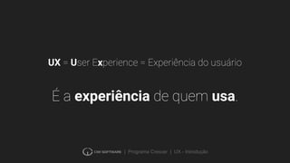 | Programa Crescer | UX - Introdução
UX = User Experience = Experiência do usuário
É a experiência de quem usa.
 