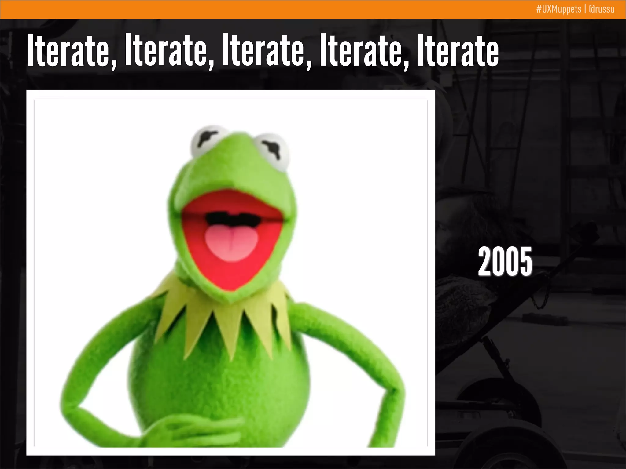 #UXMuppets | @russu

Iterate, Iterate, Iterate, Iterate, Iterate

2005

 