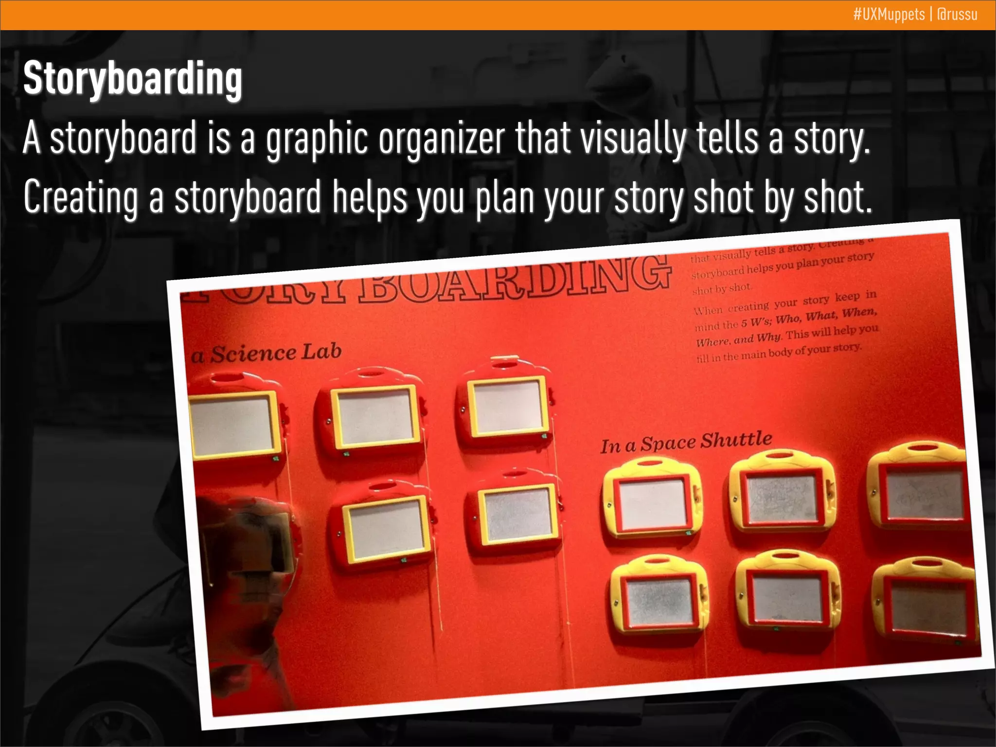 #UXMuppets | @russu

Storyboarding
A storyboard is a graphic organizer that visually tells a story.
Creating a storyboard helps you plan your story shot by shot.

 