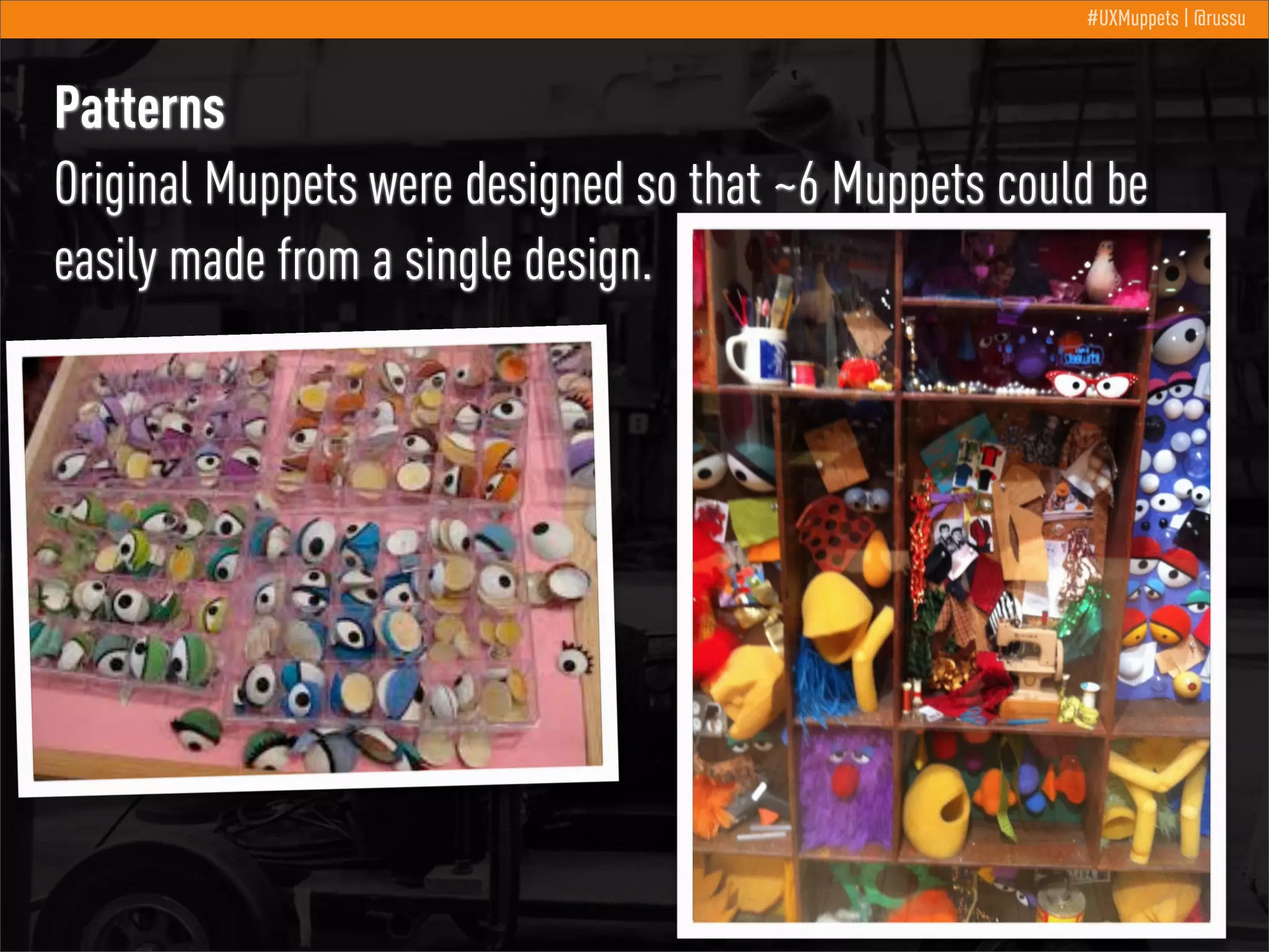 #UXMuppets | @russu

Patterns
Original Muppets were designed so that ~6 Muppets could be
easily made from a single design.

 