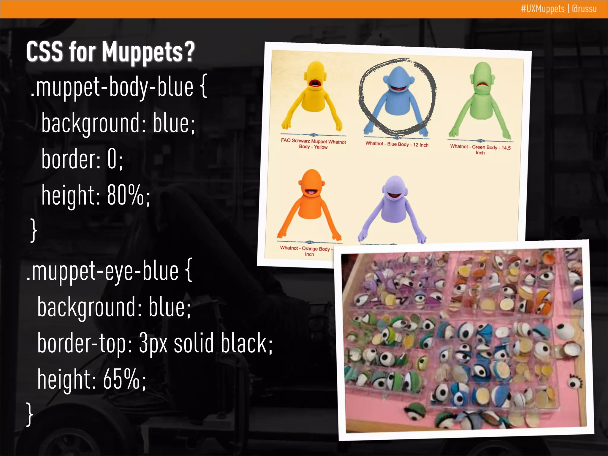 #UXMuppets | @russu

CSS for Muppets?
.muppet-body-blue {
background: blue;
border: 0;
height: 80%;
}
.muppet-eye-blue {
background: blue;
border-top: 3px solid black;
height: 65%;
}

 