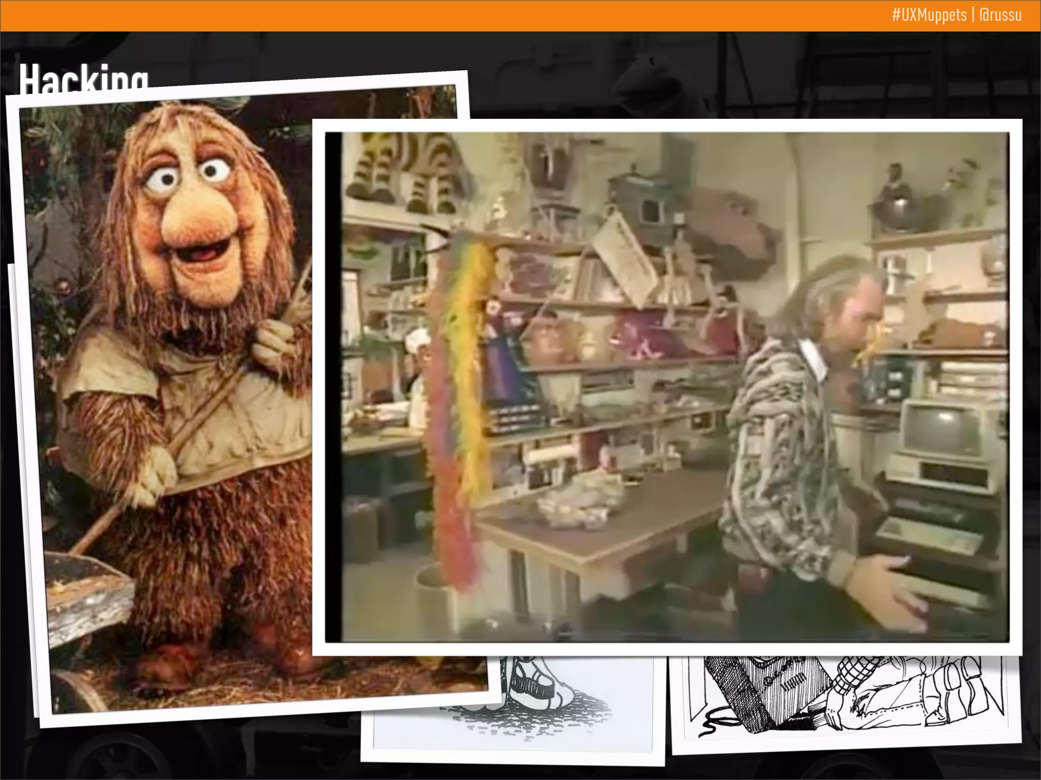 #UXMuppets | @russu

Hacking
Jim needed to see what the viewer would see, so he started using a
“monitor” to view scenes from where he was located.

 