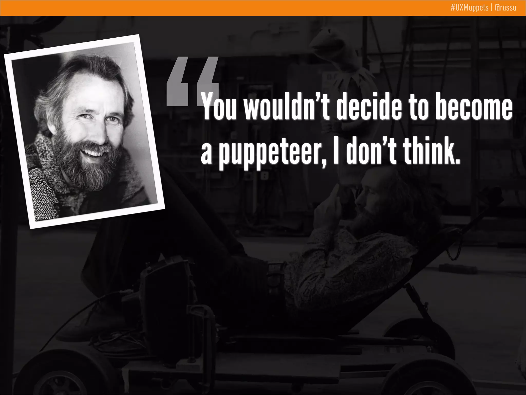“

#UXMuppets | @russu

You wouldn’t decide to become
a puppeteer, I don’t think.

 