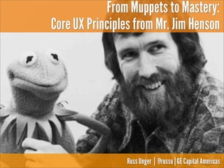 From Muppets to Mastery:
Core UX Principles from Mr. Jim Henson

Russ Unger | @russu | GE Capital Americas

 
