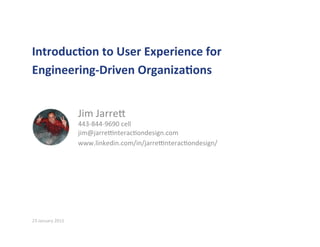 Introduc)on	
  to	
  User	
  Experience	
  for	
  
Engineering-­‐Driven	
  Organiza)ons	
  
	
  
	
  
	
  
	
  
	
  
	
  
	
  
	
  
	
  
	
  
	
  
	
  
23	
  January	
  2015	
  
Jim	
  Jarre0	
  
443-­‐844-­‐9690	
  cell	
  
jim@jarre:nterac<ondesign.com	
  
www.linkedin.com/in/jarre:nterac<ondesign/	
  
	
  
 