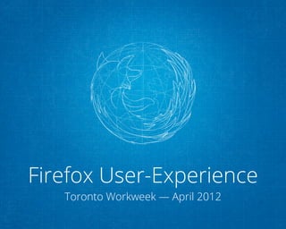 Firefox User-Experience
   Toronto Workweek — April 2012
 