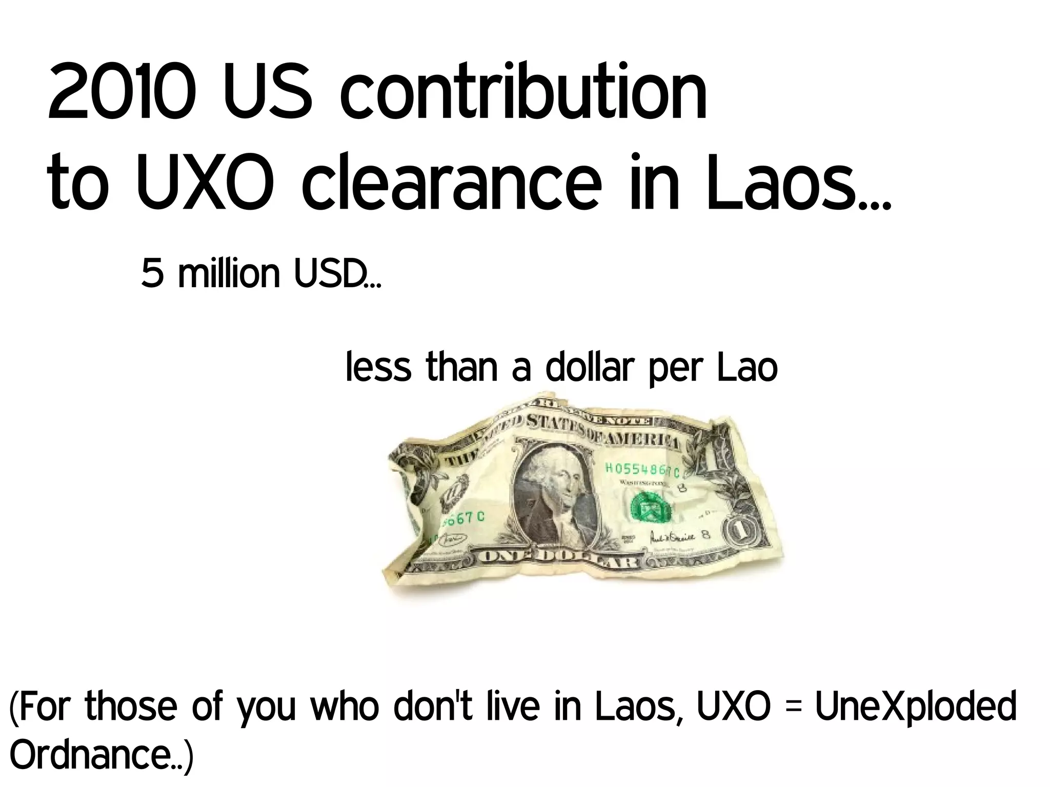 5 million USD...
less than a dollar per Lao
2010 US contribution
to UXO clearance in Laos...
(For those of you who don't live in Laos, UXO = UneXploded
Ordnance..)
 