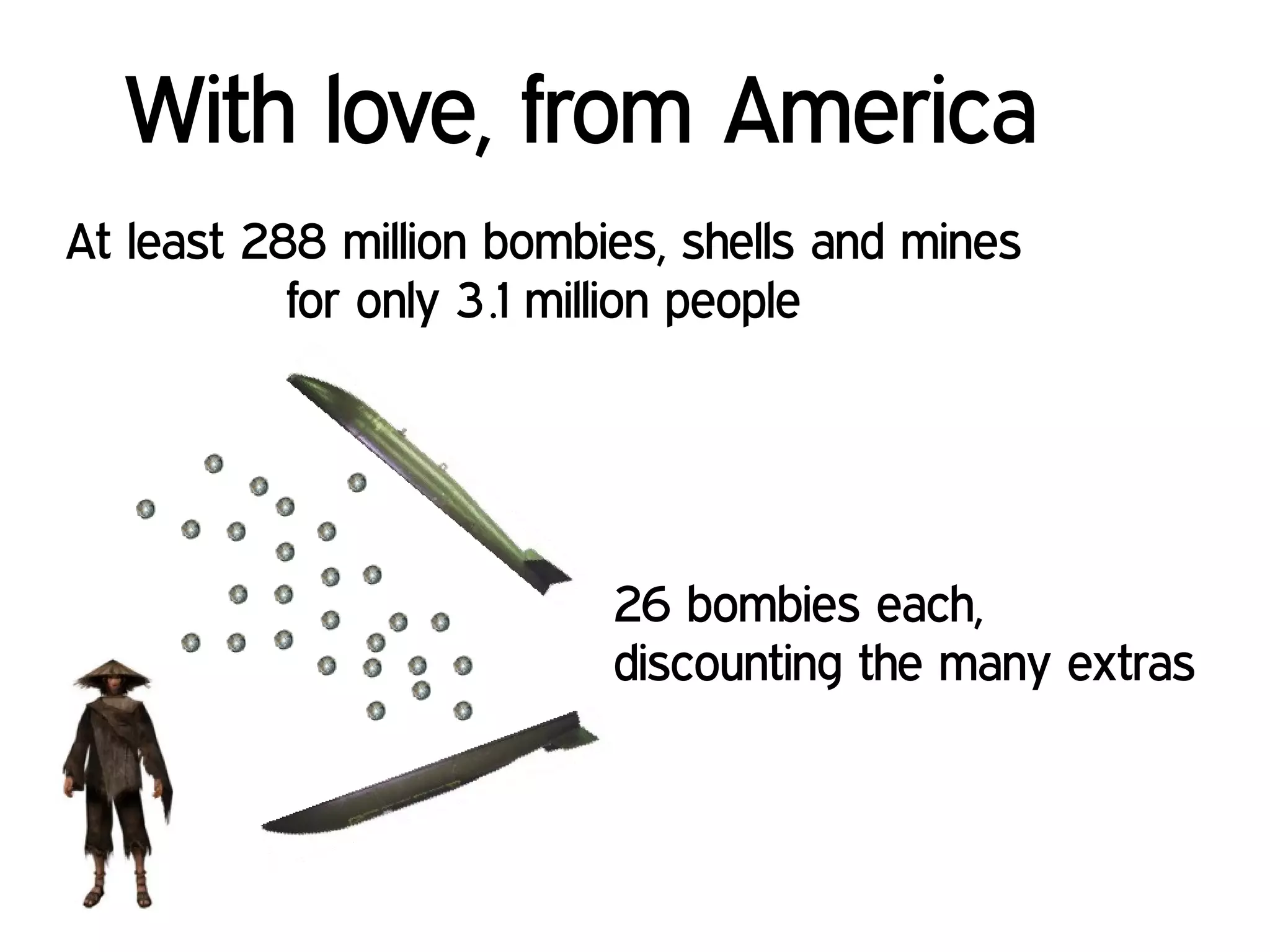 26 bombies each,
discounting the many extras
At least 288 million bombies, shells and mines
for only 3 .1 million people
With love, from America
 