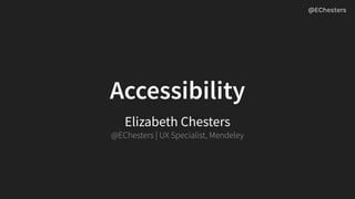 Accessibility
Elizabeth Chesters
@EChesters | UX Specialist, Mendeley
@EChesters
 