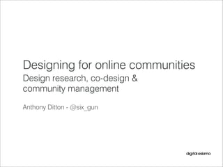 Designing for online communities
Design research, co-design &
community management
Anthony Ditton - @six_gun
 