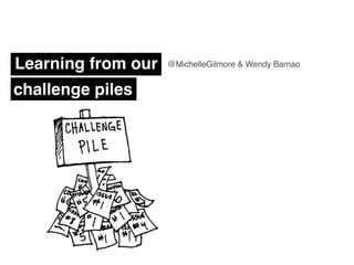 Learning from our   @MichelleGilmore & Wendy Barnao


challenge piles
 