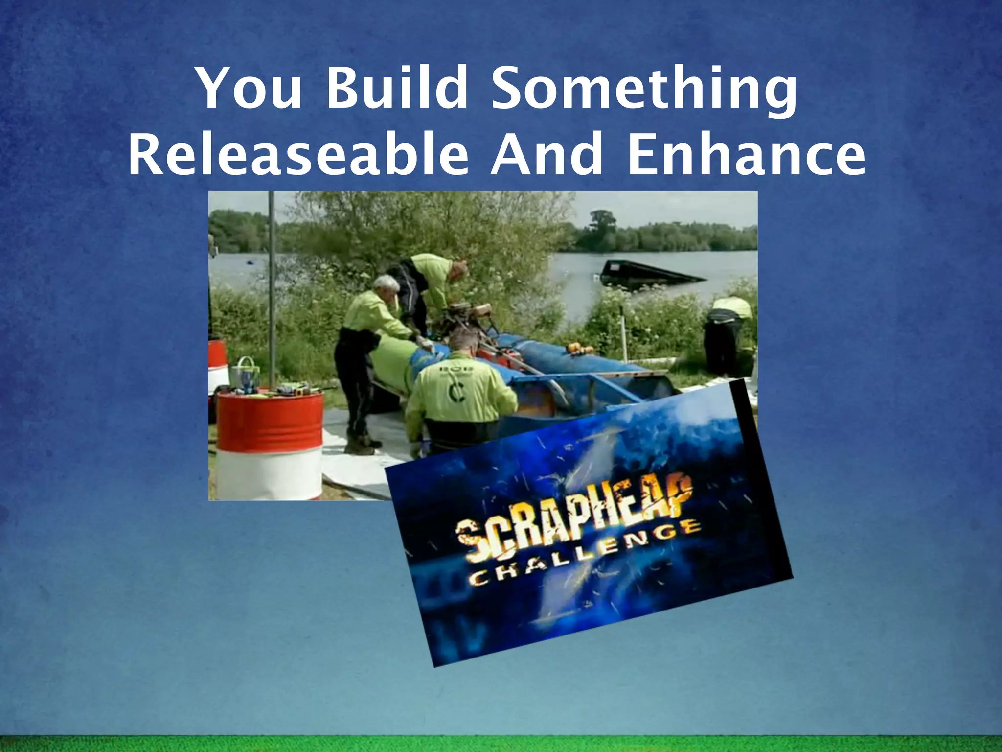 You Build Something
Releaseable And Enhance
 