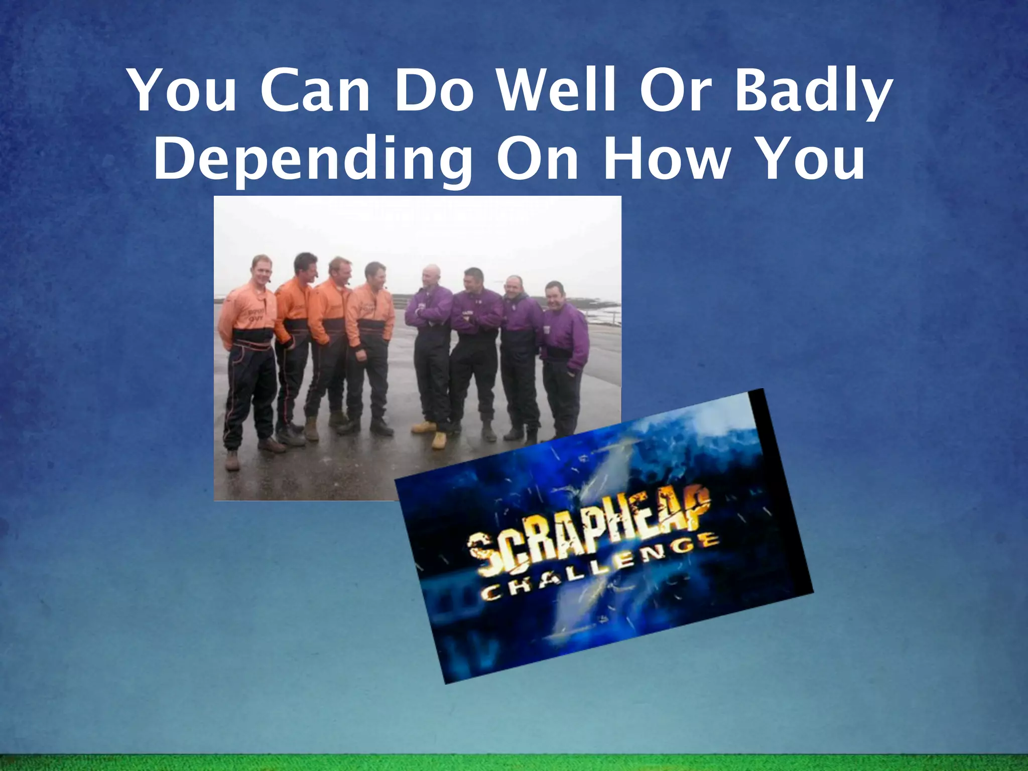 You Can Do Well Or Badly
 Depending On How You
 