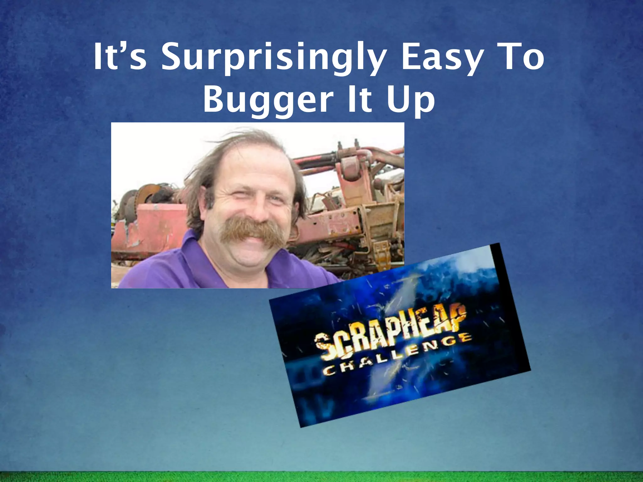 It’s Surprisingly Easy To
       Bugger It Up
 