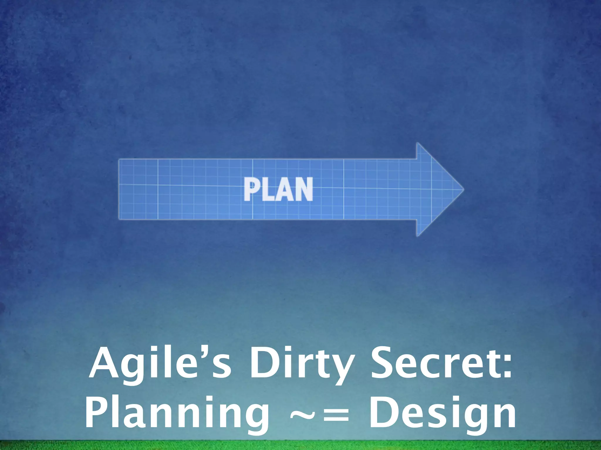 Agile’s Dirty Secret:
Planning ~= Design
 