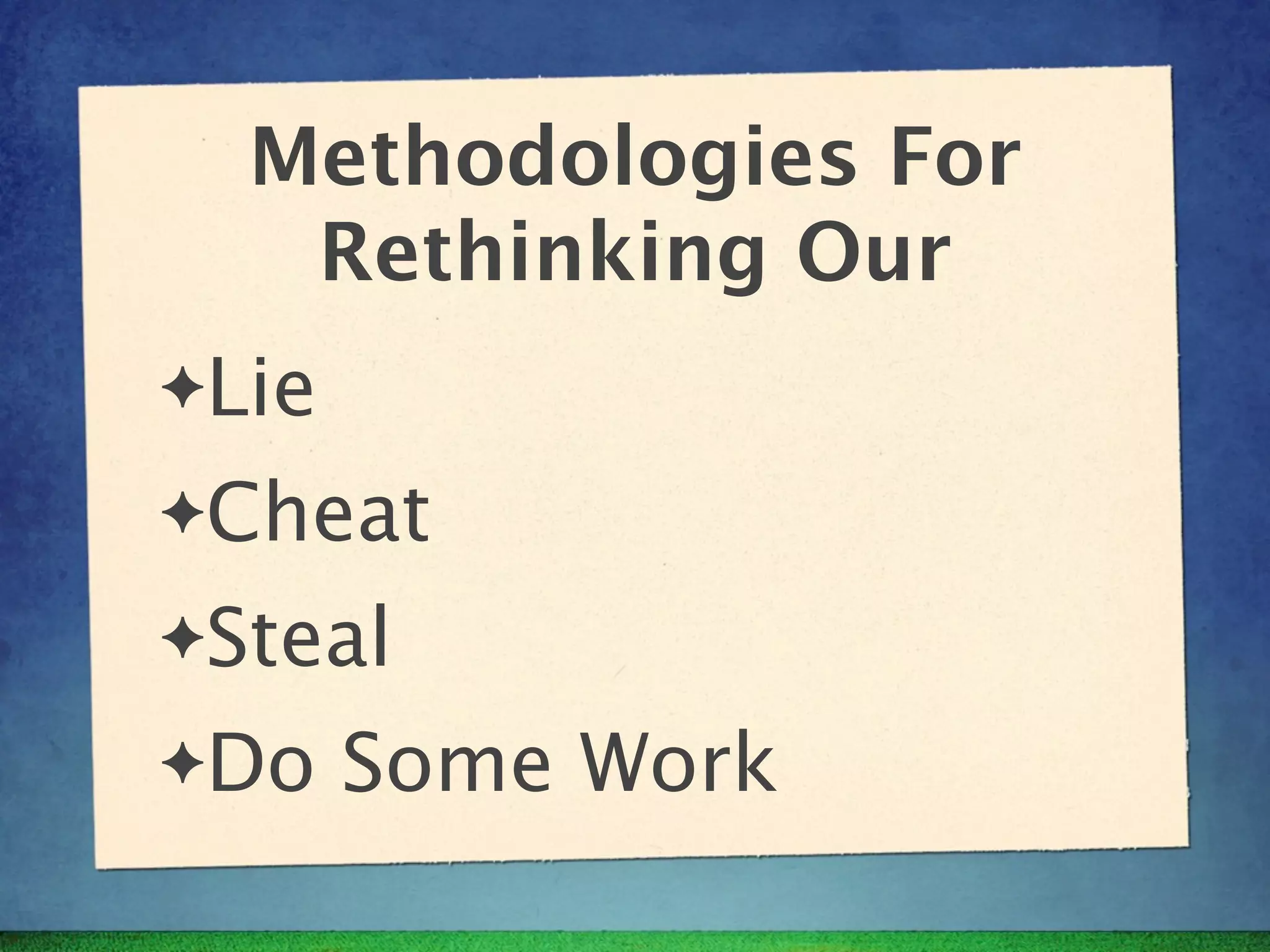 Methodologies For
   Rethinking Our
✦Lie

✦Cheat

✦Steal

✦Do    Some Work
 