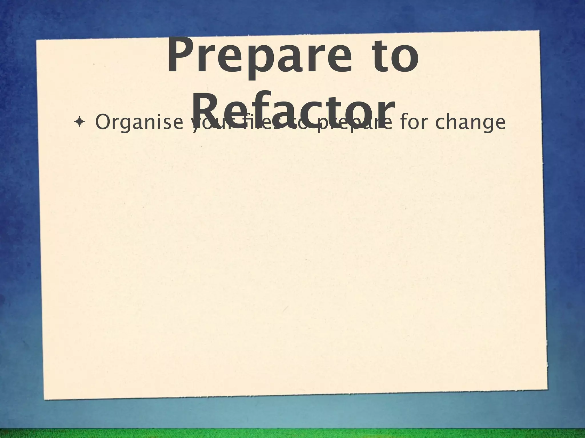 Prepare to
✦   Organise Refactor for change
             your ﬁles to prepare
 