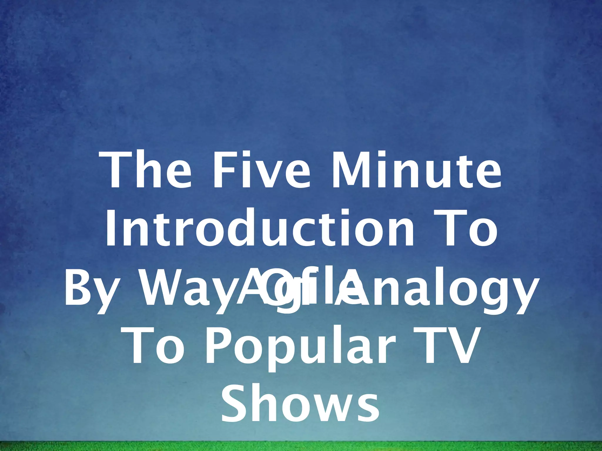 The Five Minute
 Introduction To
By WayAgile
       Of Analogy
  To Popular TV
      Shows
 