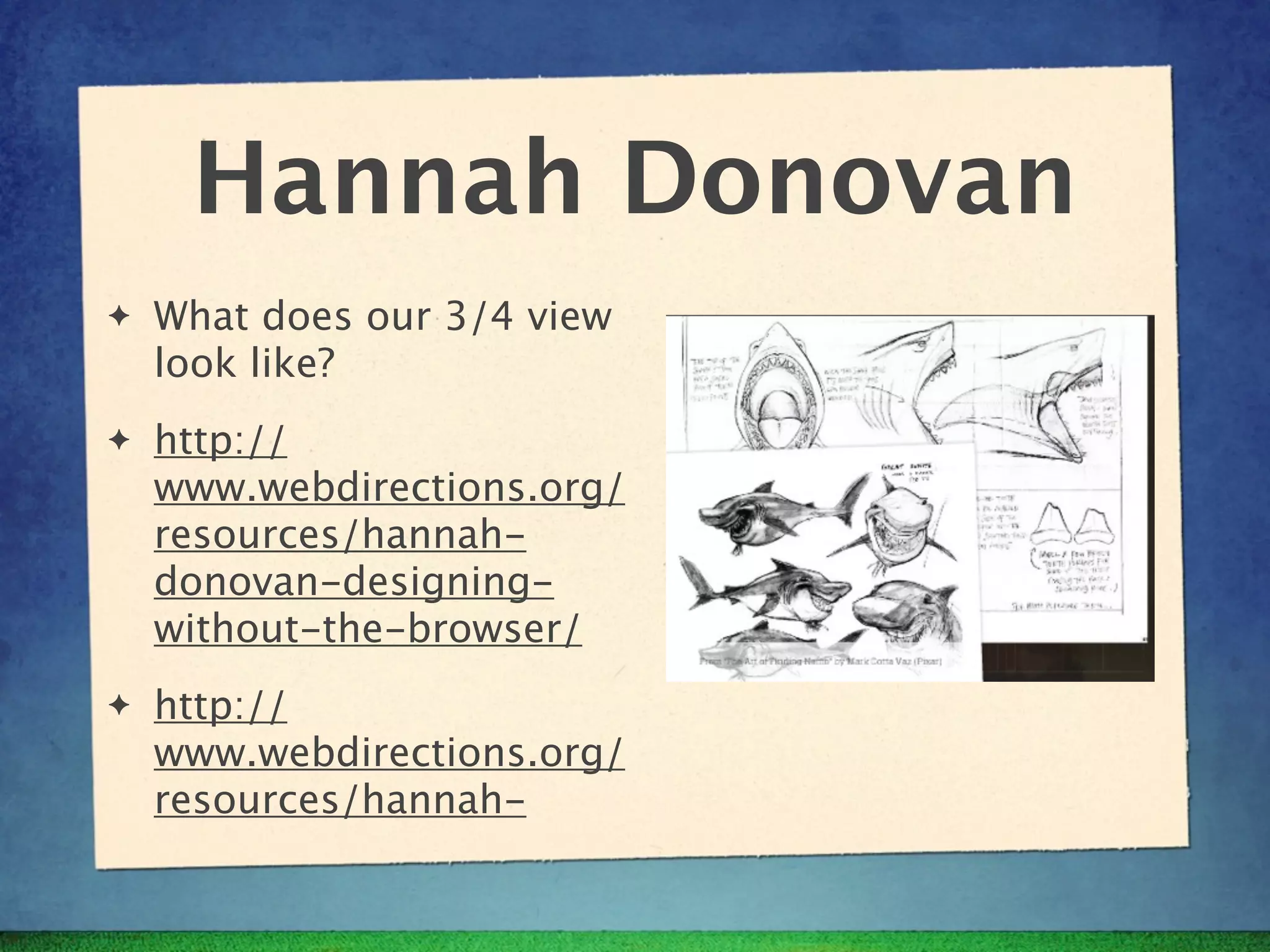 Hannah Donovan
✦   What does our 3/4 view
    look like?
✦   http://
    www.webdirections.org/
    resources/hannah-
    donovan-designing-
    without-the-browser/
✦   http://
    www.webdirections.org/
    resources/hannah-
 