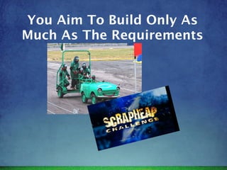 You Aim To Build Only As
Much As The Requirements
 