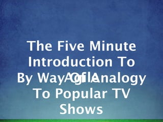 The Five Minute
 Introduction To
By WayAgile
       Of Analogy
  To Popular TV
      Shows
 