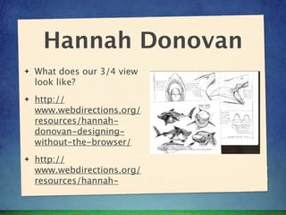 Hannah Donovan
✦   What does our 3/4 view
    look like?
✦   http://
    www.webdirections.org/
    resources/hannah-
    donovan-designing-
    without-the-browser/
✦   http://
    www.webdirections.org/
    resources/hannah-
 