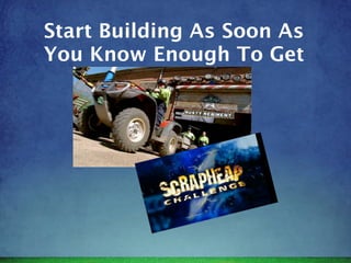 Start Building As Soon As
You Know Enough To Get
 