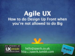 Agile UX
  How to do Design Up Front when
    you’re not allowed to do Big




as shown at
                 hello@sparrk.co.uk
              http://sparrk.tumblr.com
 
