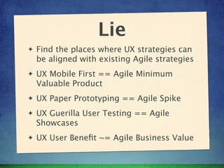 Lie
✦   Find the places where UX strategies can
    be aligned with existing Agile strategies
✦   UX Mobile First == Agile...