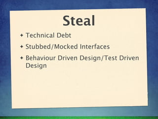 Steal
✦   Technical Debt
✦   Stubbed/Mocked Interfaces
✦   Behaviour Driven Design/Test Driven
    Design
 
