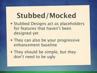 Stubbed/Mocked
✦   Stubbed Designs act as placeholders
    for features that haven’t been
    designed yet
✦   They can al...